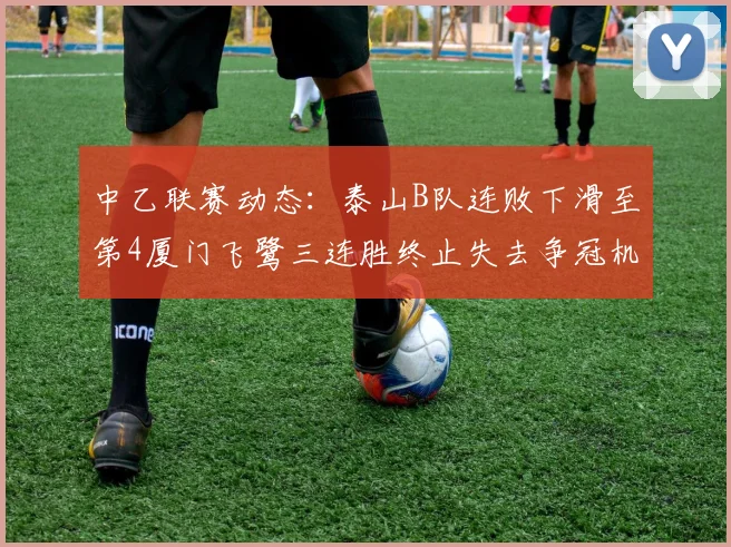 中乙联赛动态：泰山B队连败下滑至第4厦门飞鹭三连胜终止失去争冠机会