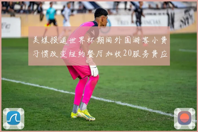 美媒报道世界杯期间外国游客小费习惯改变纽约餐厅加收20服务费应对