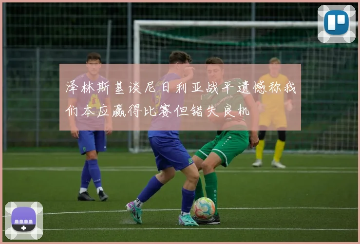 泽林斯基谈尼日利亚战平遗憾称我们本应赢得比赛但错失良机