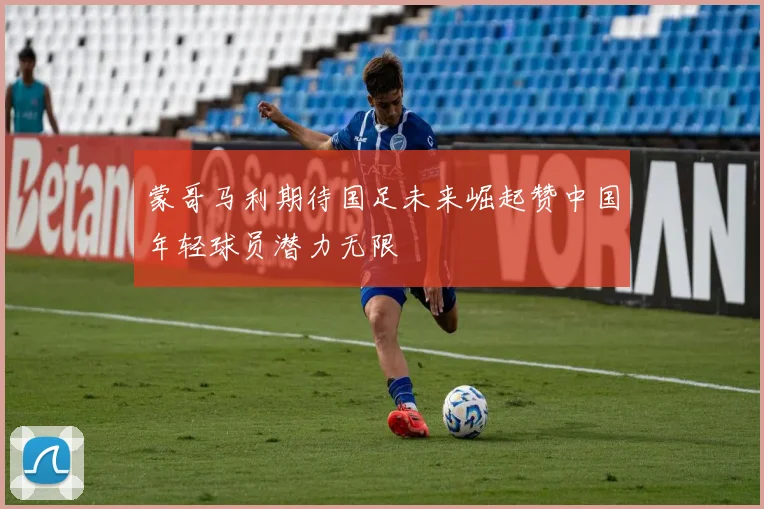 蒙哥马利期待国足未来崛起赞中国年轻球员潜力无限