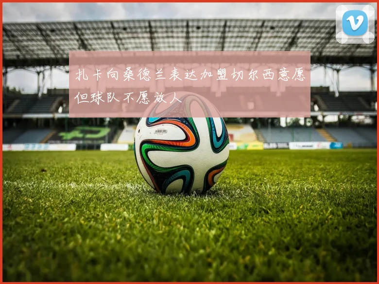扎卡向桑德兰表达加盟切尔西意愿但球队不愿放人