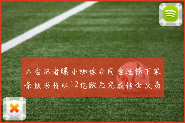 六台记者曝小蜘蛛合同含选择下家条款或将以12亿欧元完成转会交易
