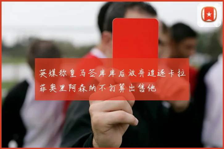 英媒称皇马签库库后放弃追逐卡拉菲奥里阿森纳不打算出售他