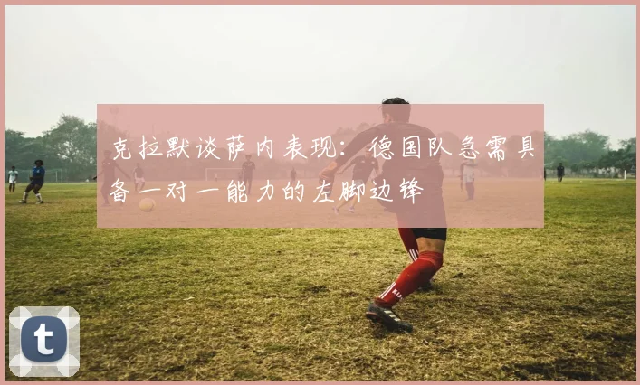 克拉默谈萨内表现：德国队急需具备一对一能力的左脚边锋