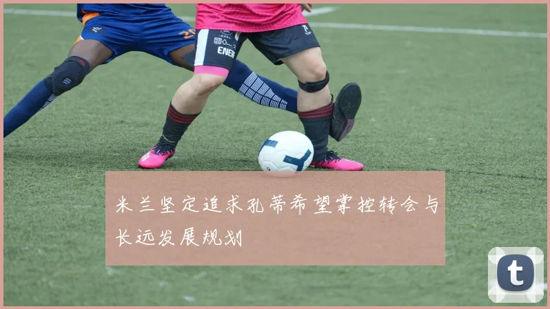 米兰坚定追求孔蒂希望掌控转会与长远发展规划