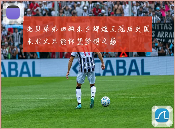 老贝弟弟回顾米兰辉煌五冠历史国米尤文只能仰望梦想之巅