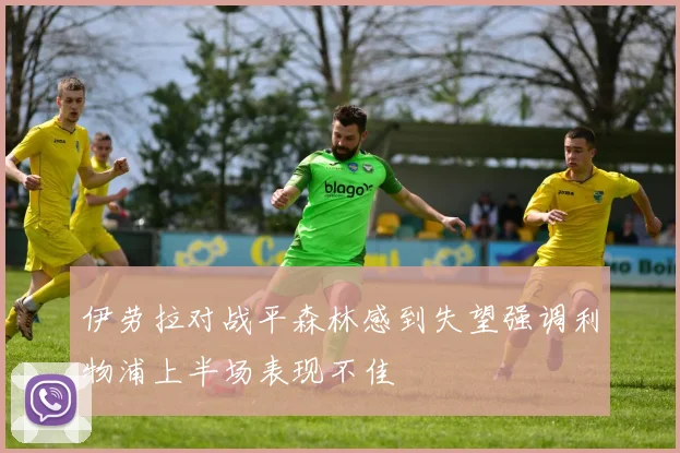伊劳拉对战平森林感到失望强调利物浦上半场表现不佳