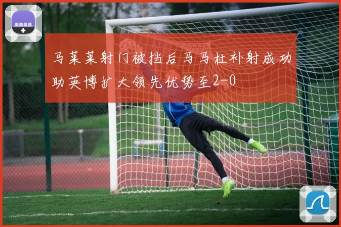 马莱莱射门被挡后马马杜补射成功助英博扩大领先优势至2-0