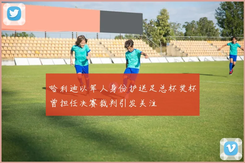 哈利迪以军人身份护送足总杯奖杯曾担任决赛裁判引发关注