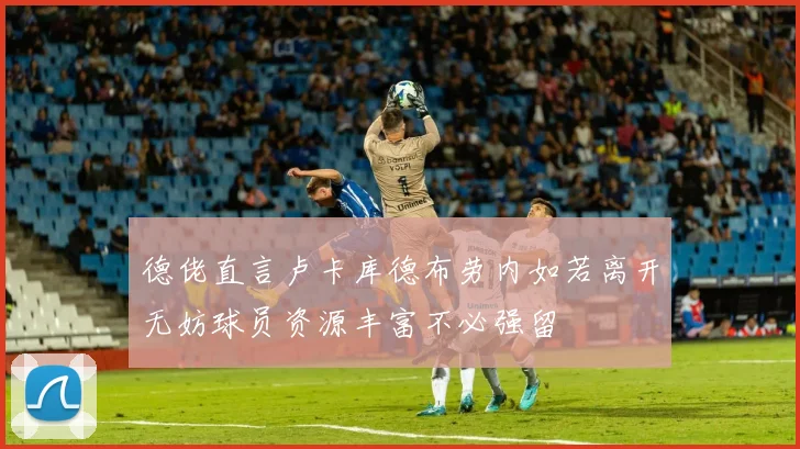 德佬直言卢卡库德布劳内如若离开无妨球员资源丰富不必强留