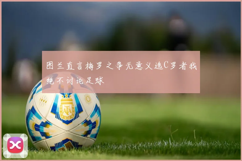 图兰直言梅罗之争无意义选C罗者我绝不讨论足球