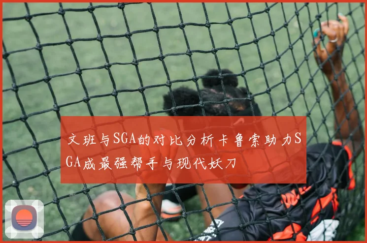 文班与SGA的对比分析卡鲁索助力SGA成最强帮手与现代妖刀