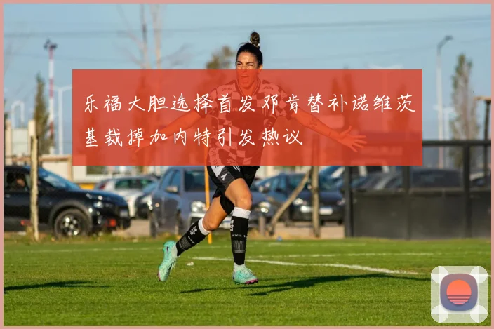 乐福大胆选择首发邓肯替补诺维茨基裁掉加内特引发热议