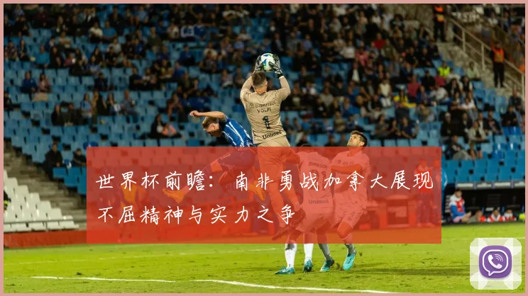 世界杯前瞻：南非勇战加拿大展现不屈精神与实力之争