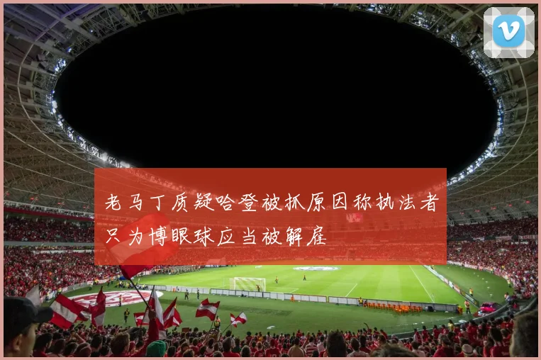 老马丁质疑哈登被抓原因称执法者只为博眼球应当被解雇