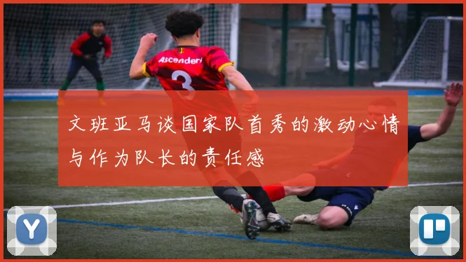 文班亚马谈国家队首秀的激动心情与作为队长的责任感