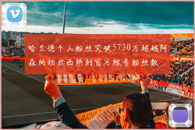 哈兰德个人粉丝突破5730万超越阿森纳切尔西热刺官方账号粉丝数