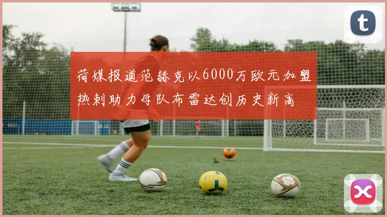 荷媒报道范赫克以6000万欧元加盟热刺助力母队布雷达创历史新高