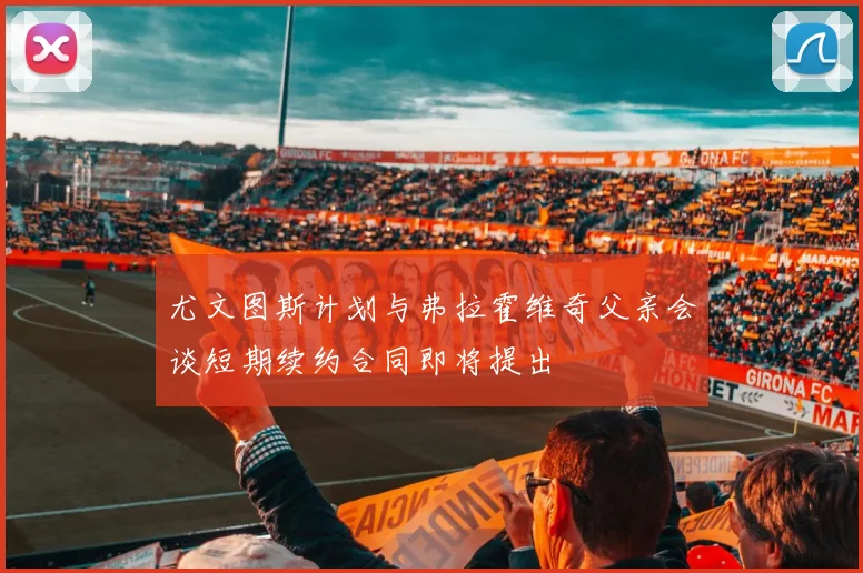 尤文图斯计划与弗拉霍维奇父亲会谈短期续约合同即将提出