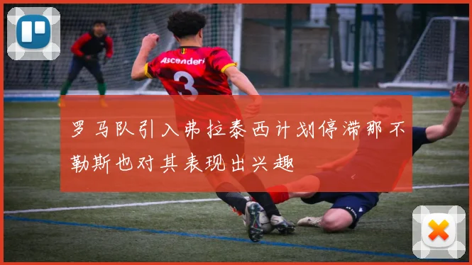 罗马队引入弗拉泰西计划停滞那不勒斯也对其表现出兴趣