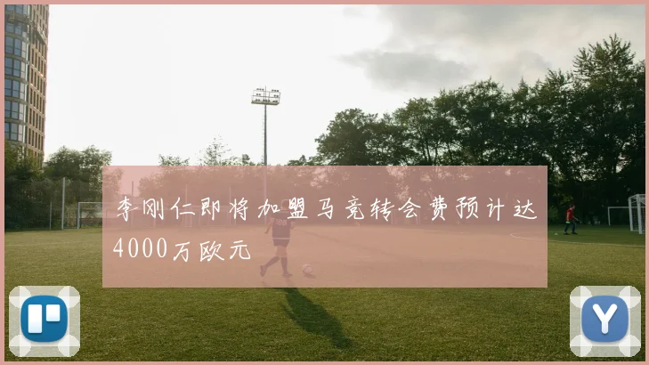 李刚仁即将加盟马竞转会费预计达4000万欧元