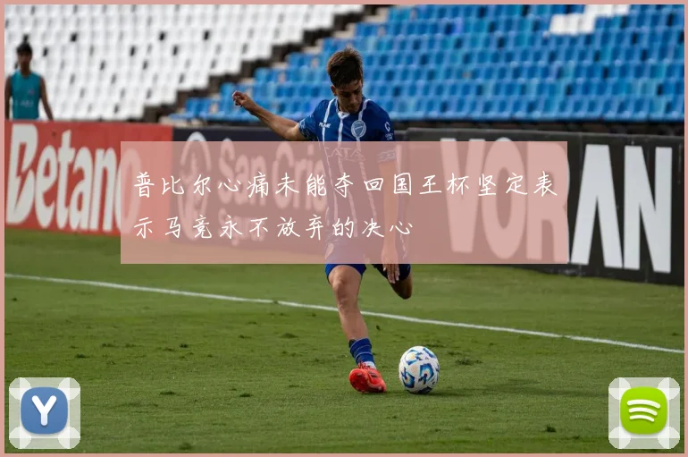 普比尔心痛未能夺回国王杯坚定表示马竞永不放弃的决心