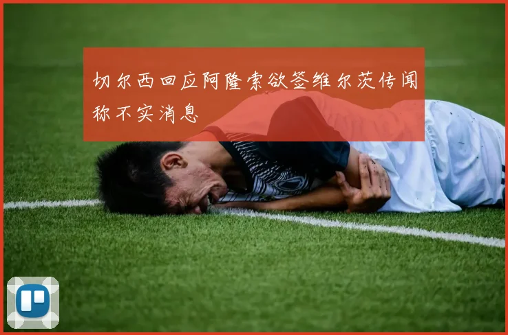 切尔西回应阿隆索欲签维尔茨传闻称不实消息