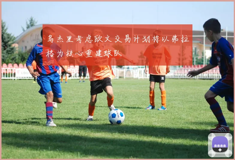 乌杰里考虑欧文交易计划将以弗拉格为核心重建球队