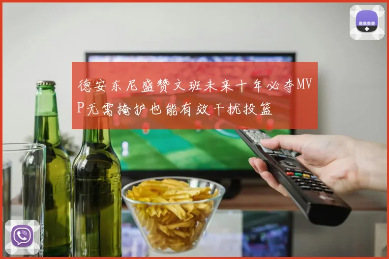 德安东尼盛赞文班未来十年必夺MVP无需掩护也能有效干扰投篮