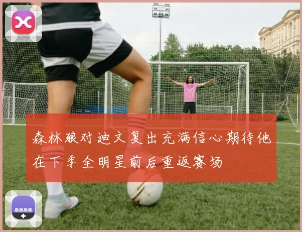 森林狼对迪文复出充满信心期待他在下季全明星前后重返赛场