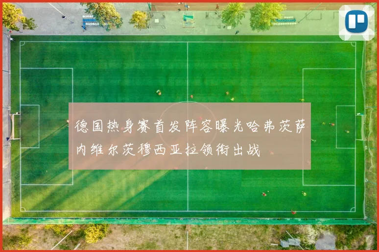 德国热身赛首发阵容曝光哈弗茨萨内维尔茨穆西亚拉领衔出战